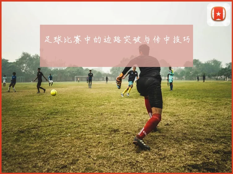 足球比赛中的边路突破与传中技巧