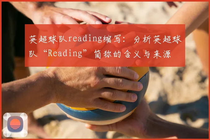 英超球队reading缩写：分析英超球队“Reading”简称的含义与来源