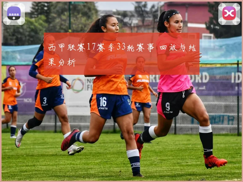 西甲联赛17赛季33轮赛事 回放与结果分析