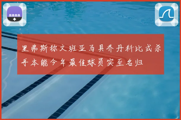 里弗斯称文班亚马具乔丹科比式杀手本能今年最佳球员实至名归