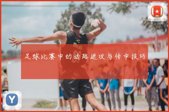 足球比赛中的边路进攻与传中技巧