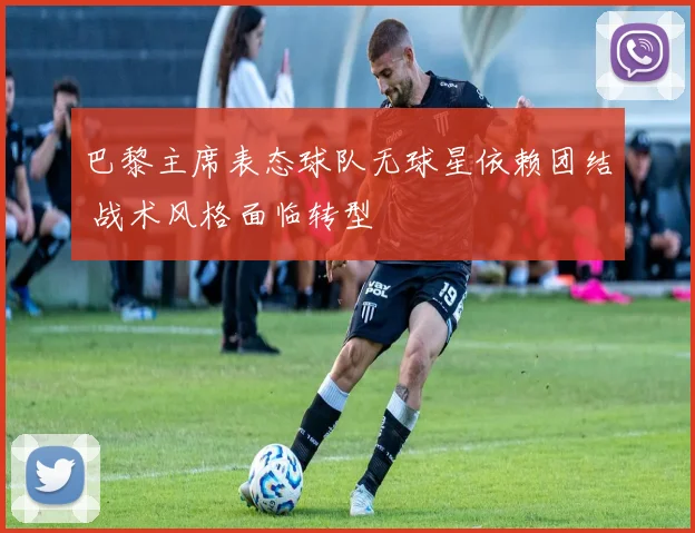 巴黎主席表态球队无球星依赖团结 战术风格面临转型