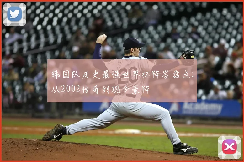 韩国队历史最强世界杯阵容盘点：从2002传奇到现今豪阵